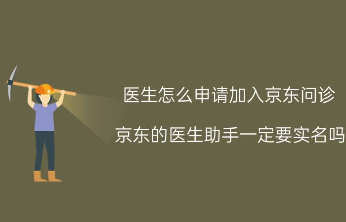 医生怎么申请加入京东问诊 京东的医生助手一定要实名吗？